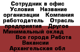 Сотрудник в офис. Условия › Название организации ­ Компания-работодатель › Отрасль предприятия ­ Другое › Минимальный оклад ­ 25 000 - Все города Работа » Вакансии   . Архангельская обл.,Северодвинск г.